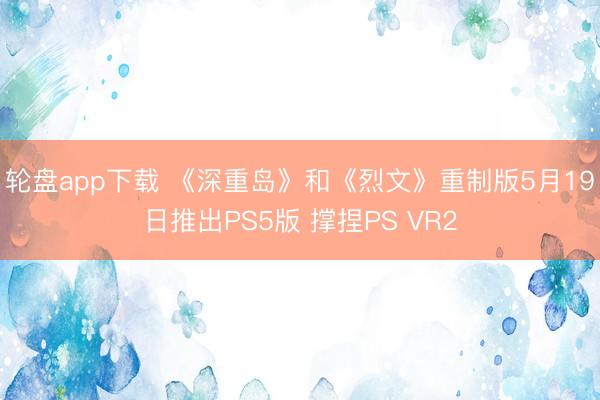 轮盘app下载 《深重岛》和《烈文》重制版5月19日推出PS5版 撑捏PS VR2