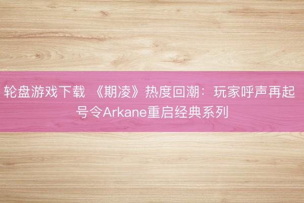 轮盘游戏下载 《期凌》热度回潮：玩家呼声再起 号令Arkane重启经典系列