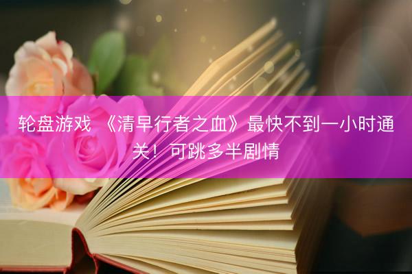 轮盘游戏 《清早行者之血》最快不到一小时通关！可跳多半剧情