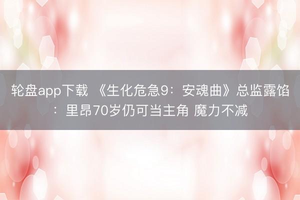 轮盘app下载 《生化危急9：安魂曲》总监露馅：里昂70岁仍可当主角 魔力不减