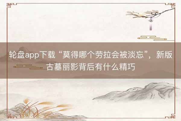 轮盘app下载 “莫得哪个劳拉会被淡忘”，新版古墓丽影背后有什么精巧