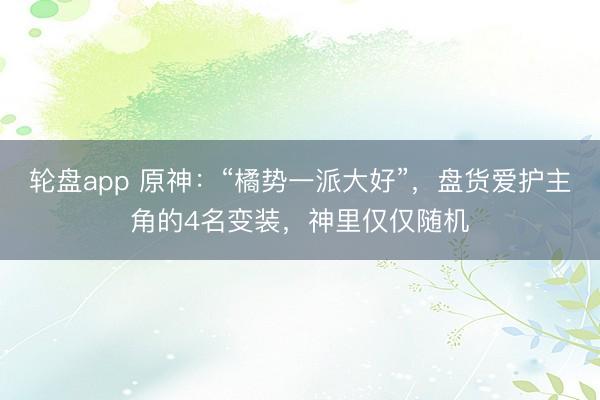 轮盘app 原神：“橘势一派大好”，盘货爱护主角的4名变装，神里仅仅随机