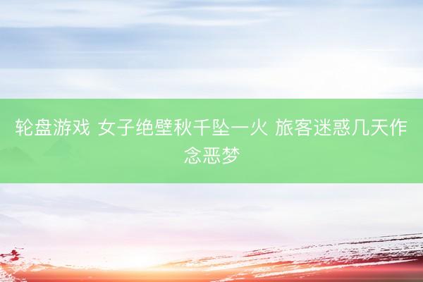 轮盘游戏 女子绝壁秋千坠一火 旅客迷惑几天作念恶梦