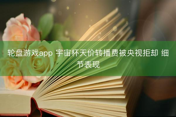 轮盘游戏app 宇宙杯天价转播费被央视拒却 细节表现