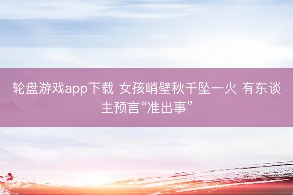 轮盘游戏app下载 女孩峭壁秋千坠一火 有东谈主预言“准出事”