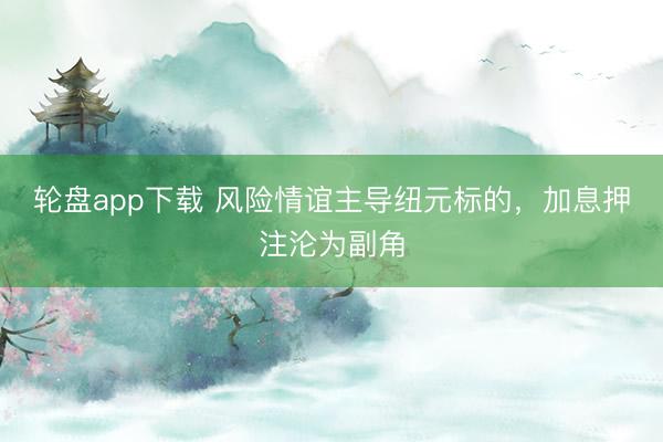 轮盘app下载 风险情谊主导纽元标的，加息押注沦为副角