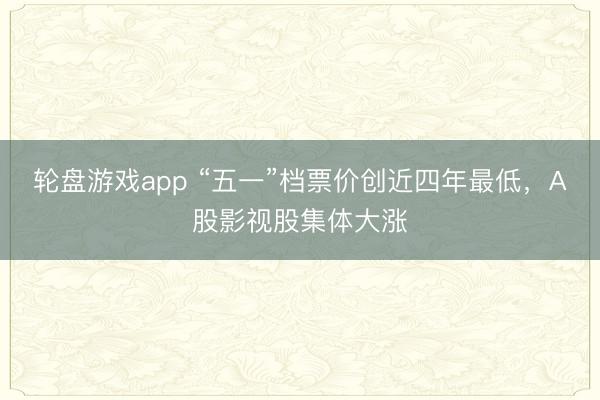 轮盘游戏app “五一”档票价创近四年最低，A股影视股集体大涨