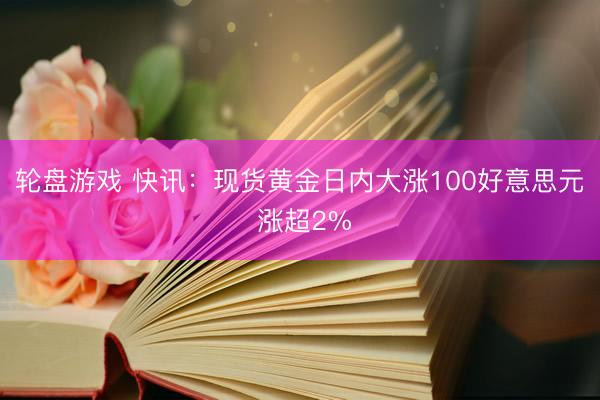 轮盘游戏 快讯：现货黄金日内大涨100好意思元 涨超2%