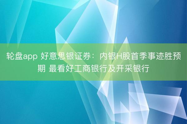 轮盘app 好意思银证券：内银H股首季事迹胜预期 最看好工商银行及开采银行