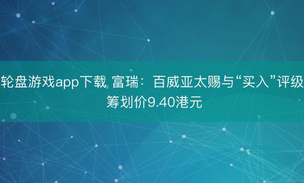 轮盘游戏app下载 富瑞：百威亚太赐与“买入”评级 筹划价9.40港元