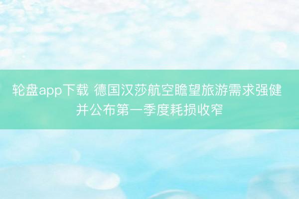 轮盘app下载 德国汉莎航空瞻望旅游需求强健 并公布第一季度耗损收窄