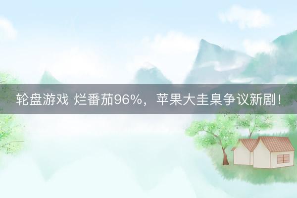轮盘游戏 烂番茄96%，苹果大圭臬争议新剧！