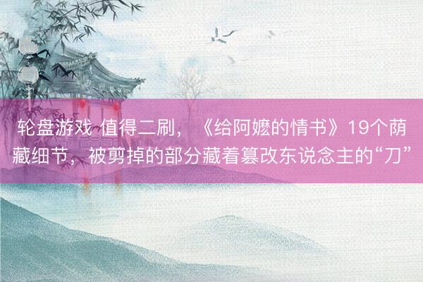 轮盘游戏 值得二刷，《给阿嬷的情书》19个荫藏细节，被剪掉的部分藏着篡改东说念主的“刀”