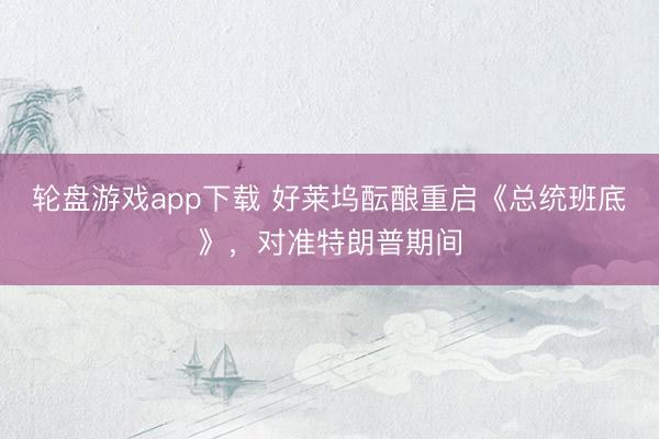 轮盘游戏app下载 好莱坞酝酿重启《总统班底》，对准特朗普期间