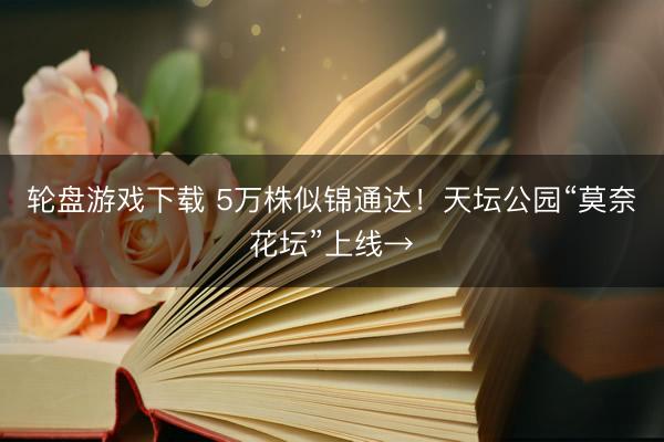轮盘游戏下载 5万株似锦通达！天坛公园“莫奈花坛”上线→