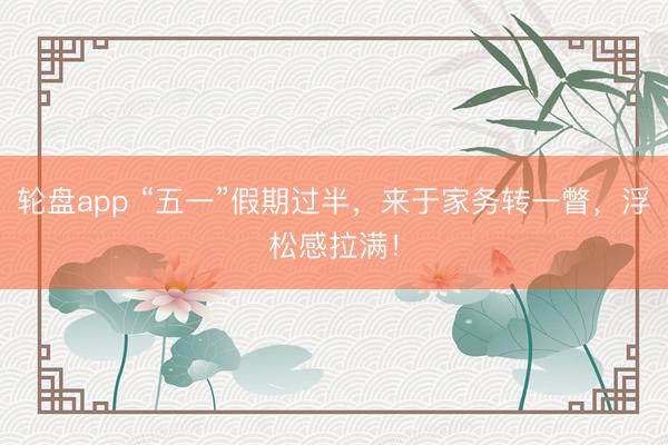 轮盘app “五一”假期过半，来于家务转一瞥，浮松感拉满！