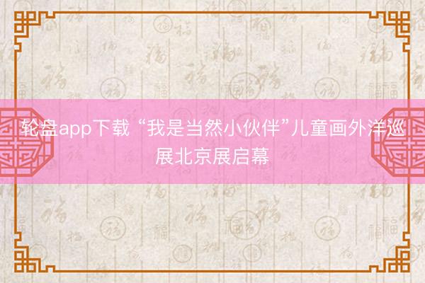 轮盘app下载 “我是当然小伙伴”儿童画外洋巡展北京展启幕