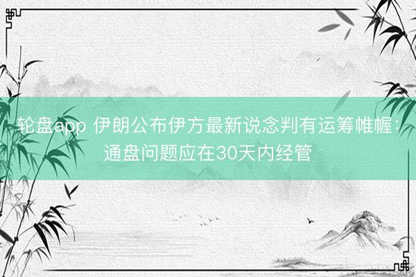 轮盘app 伊朗公布伊方最新说念判有运筹帷幄：通盘问题应在30天内经管