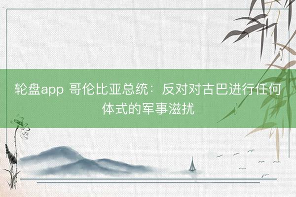轮盘app 哥伦比亚总统：反对对古巴进行任何体式的军事滋扰