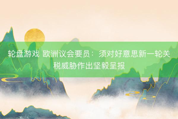 轮盘游戏 欧洲议会要员：须对好意思新一轮关税威胁作出坚毅呈报
