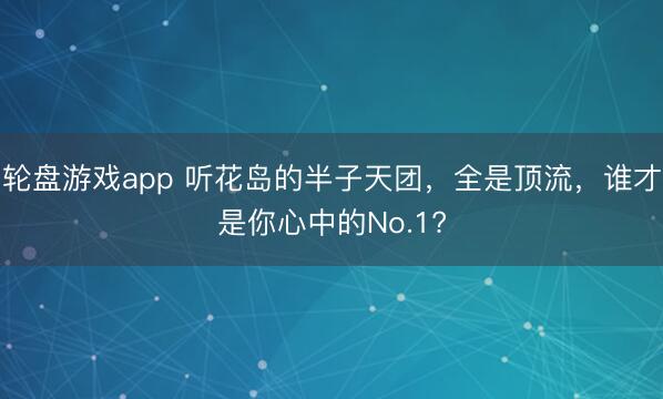 轮盘游戏app 听花岛的半子天团，全是顶流，谁才是你心中的No.1?