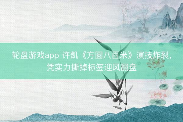 轮盘游戏app 许凯《方圆八百米》演技炸裂，凭实力撕掉标签迎风翻盘