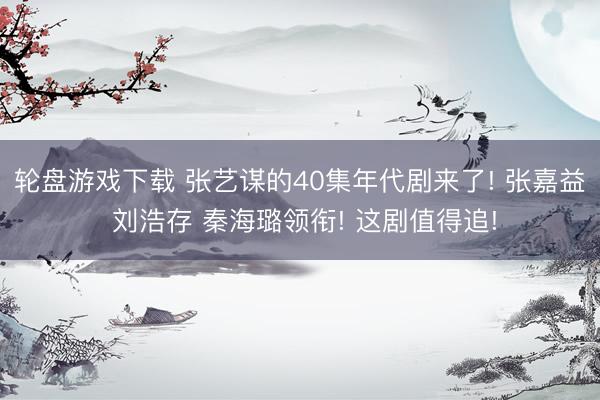 轮盘游戏下载 张艺谋的40集年代剧来了! 张嘉益 刘浩存 秦海璐领衔! 这剧值得追!