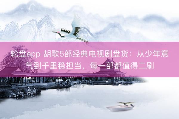 轮盘app 胡歌5部经典电视剧盘货：从少年意气到千里稳担当，每一部都值得二刷