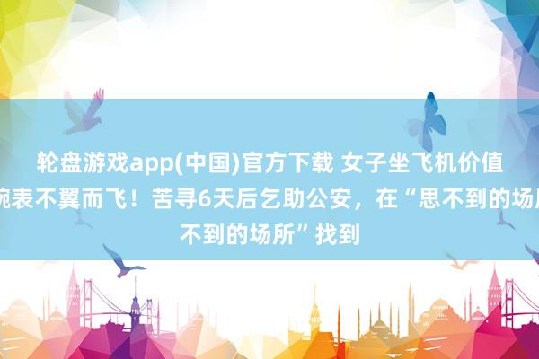 轮盘游戏app(中国)官方下载 女子坐飞机价值百万的腕表不翼而飞!苦寻6天后乞助公安,在“思不到的场所”找到