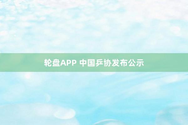 轮盘APP 中国乒协发布公示