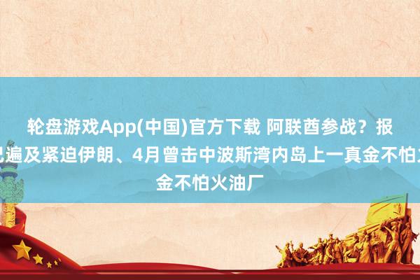 轮盘游戏App(中国)官方下载 阿联酋参战？报谈称已遍及紧迫伊朗、4月曾击中波斯湾内岛上一真金不怕火油厂