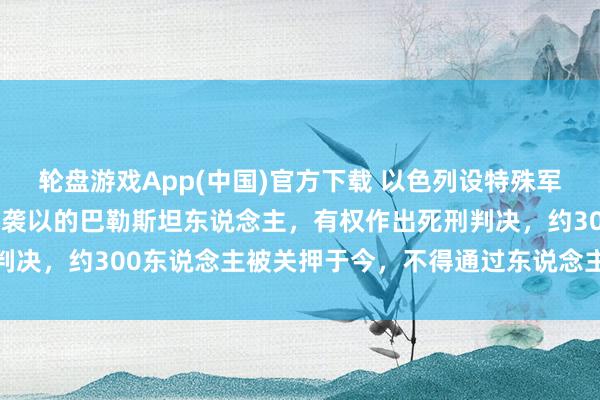 轮盘游戏App(中国)官方下载 以色列设特殊军事法庭审理“10·7”突袭以的巴勒斯坦东说念主，有权作出死刑判决，约300东说念主被关押于今，不得通过东说念主员交换契约获释