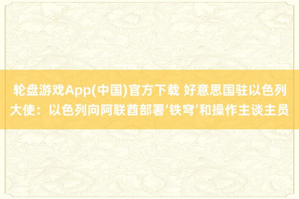 轮盘游戏App(中国)官方下载 好意思国驻以色列大使：以色列向阿联酋部署‘铁穹’和操作主谈主员