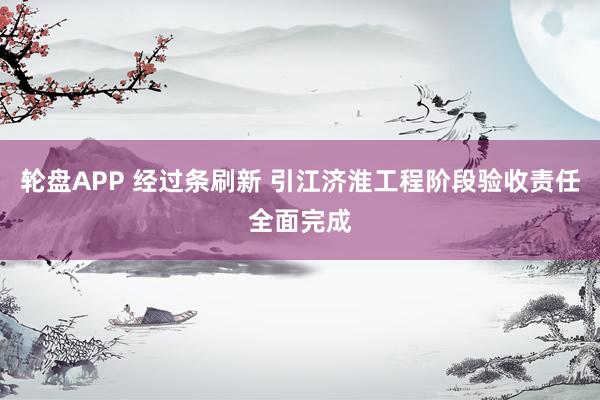 轮盘APP 经过条刷新 引江济淮工程阶段验收责任全面完成