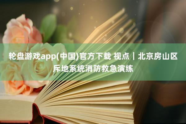 轮盘游戏app(中国)官方下载 视点｜北京房山区斥地系统消防救急演练