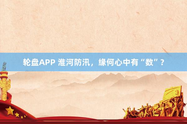 轮盘APP 淮河防汛，缘何心中有“数”？