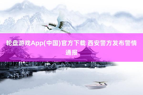 轮盘游戏App(中国)官方下载 西安警方发布警情通报