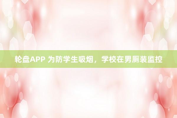 轮盘APP 为防学生吸烟，学校在男厕装监控