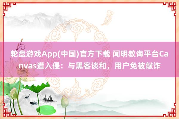 轮盘游戏App(中国)官方下载 闻明教诲平台Canvas遭入侵:与黑客谈和,用户免被敲诈