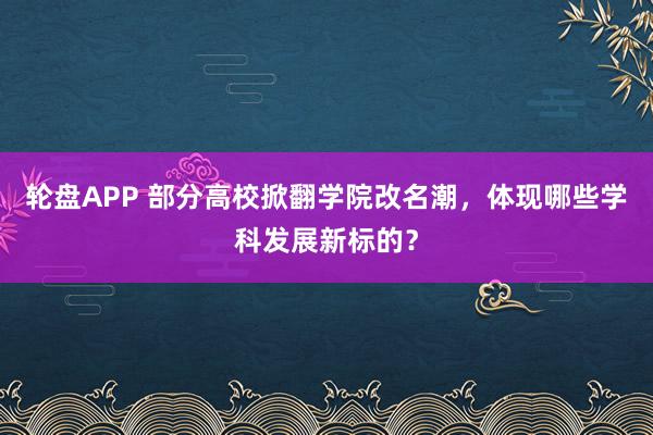 轮盘APP 部分高校掀翻学院改名潮,体现哪些学科发展新标的?