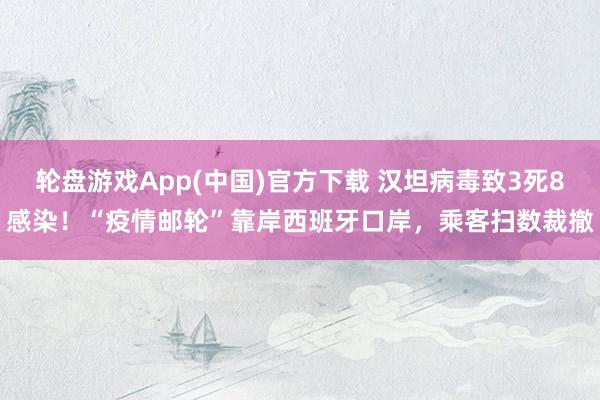 轮盘游戏App(中国)官方下载 汉坦病毒致3死8感染！“疫情邮轮”靠岸西班牙口岸，乘客扫数裁撤