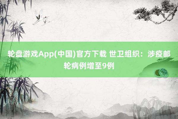 轮盘游戏App(中国)官方下载 世卫组织：涉疫邮轮病例增至9例