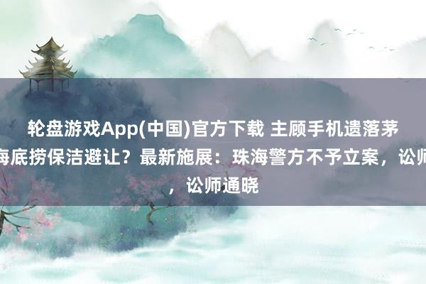 轮盘游戏App(中国)官方下载 主顾手机遗落茅厕被海底捞保洁避让?最新施展:珠海警方不予立案,讼师通晓
