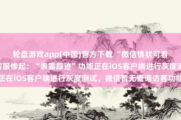 轮盘游戏app(中国)官方下载 “微信情状可看访客纪录”热搜爆了，客服修起：“表露踪迹”功能正在iOS客户端进行灰度测试，微信暂无查询访客功能