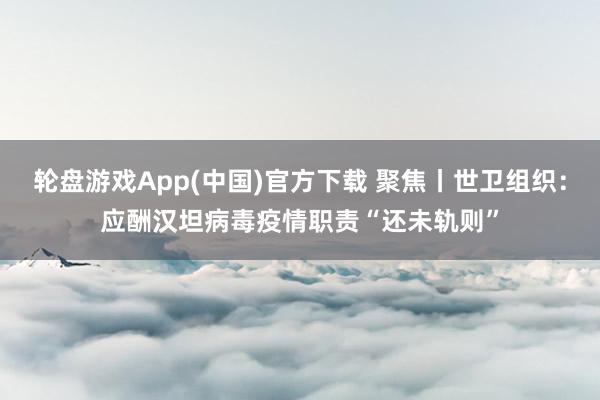 轮盘游戏App(中国)官方下载 聚焦丨世卫组织：应酬汉坦病毒疫情职责“还未轨则”