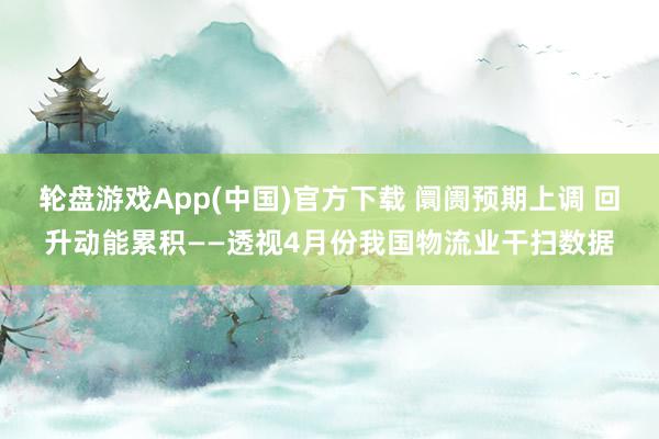 轮盘游戏App(中国)官方下载 阛阓预期上调 回升动能累积——透视4月份我国物流业干扫数据