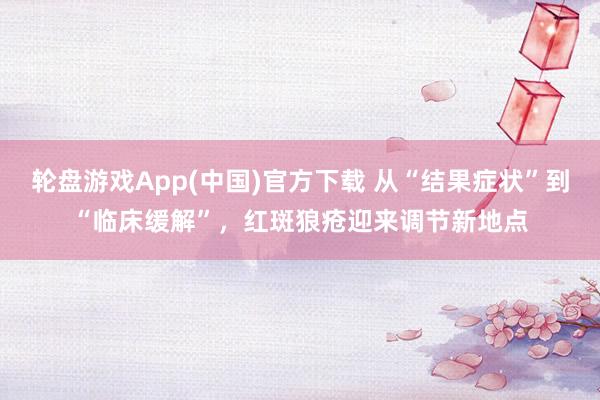 轮盘游戏App(中国)官方下载 从“结果症状”到“临床缓解”,红斑狼疮迎来调节新地点