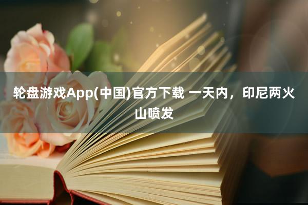 轮盘游戏App(中国)官方下载 一天内，印尼两火山喷发