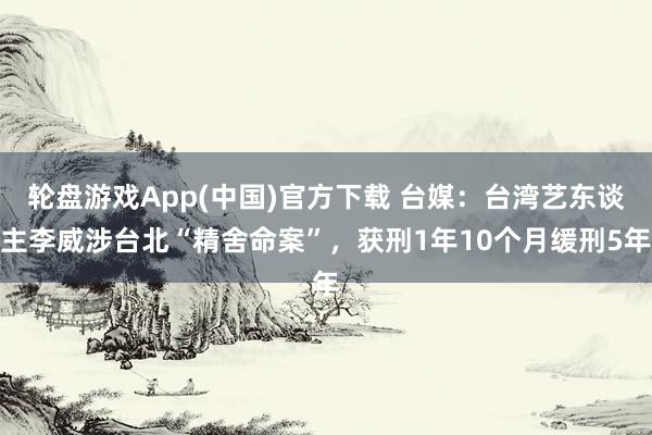 轮盘游戏App(中国)官方下载 台媒：台湾艺东谈主李威涉台北“精舍命案”，获刑1年10个月缓刑5年