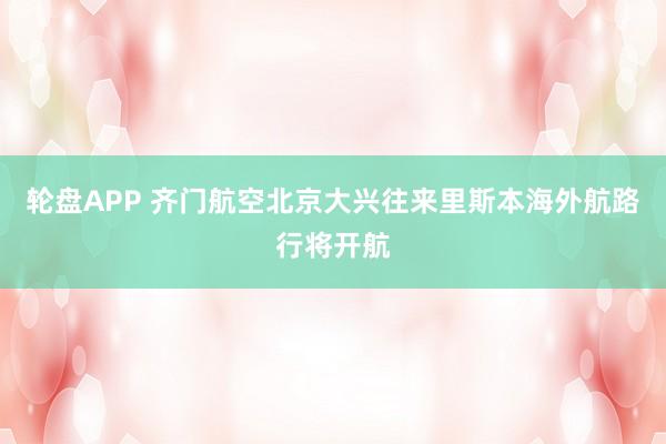 轮盘APP 齐门航空北京大兴往来里斯本海外航路行将开航